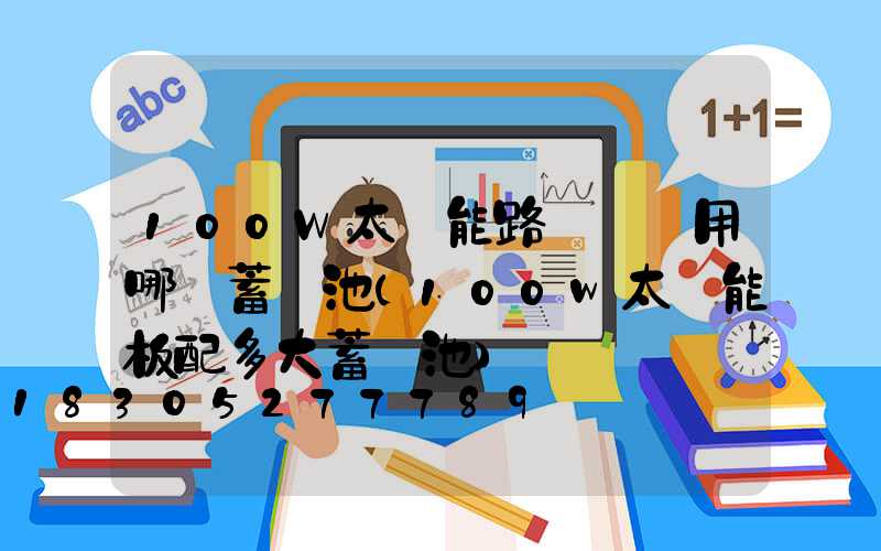 100W太陽能路燈應選用哪種蓄電池(100w太陽能板配多大蓄電池)