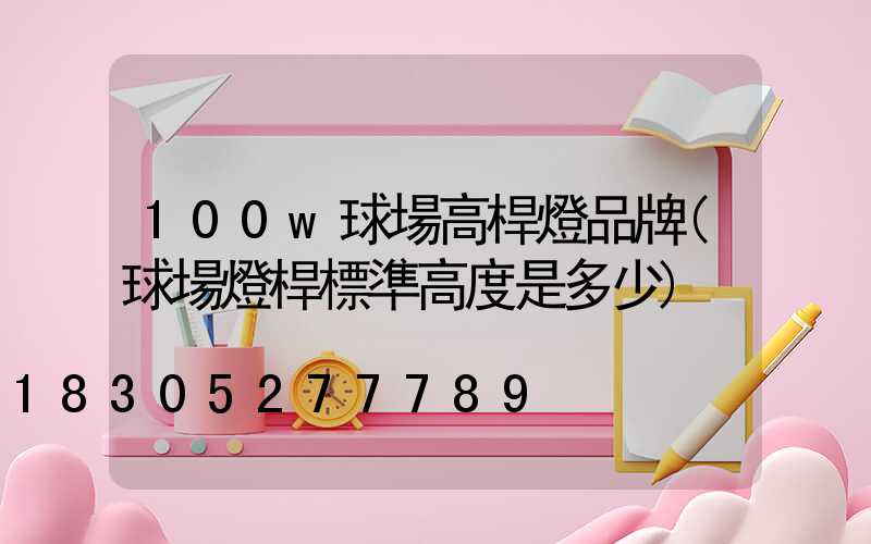 100w球場高桿燈品牌(球場燈桿標準高度是多少)