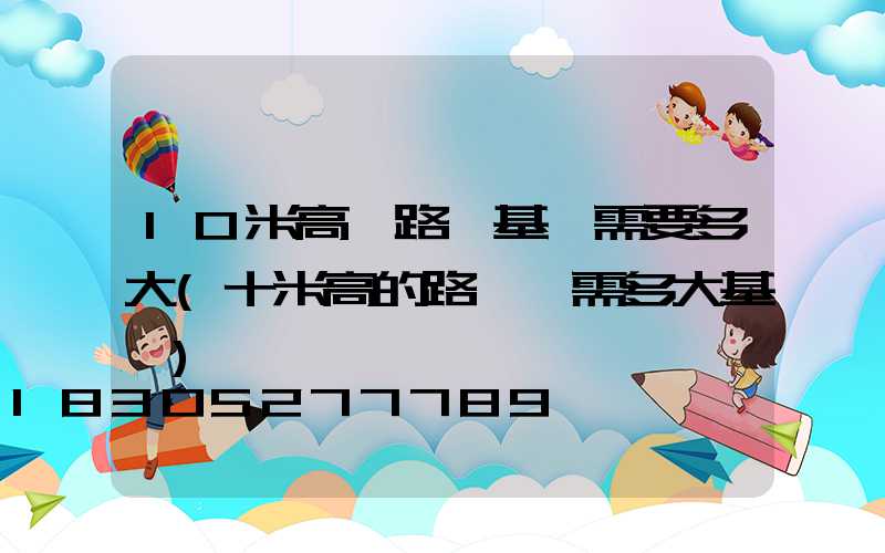 10米高桿路燈基礎需要多大(十米高的路燈桿需多大基礎)