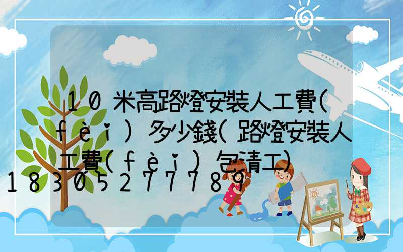 10米高路燈安裝人工費(fèi)多少錢(路燈安裝人工費(fèi)包清工)