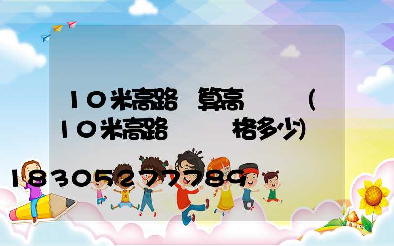 10米高路燈算高桿燈嗎(10米高路燈桿價格多少)