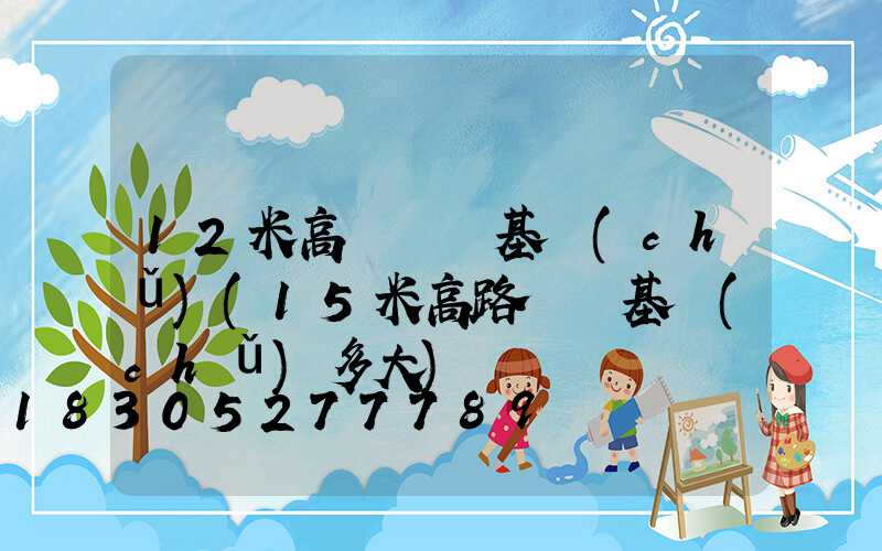 12米高桿燈桿基礎(chǔ)(15米高路燈桿基礎(chǔ)多大)