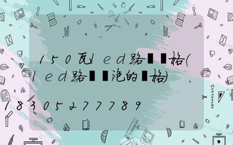 150瓦led路燈價格(led路燈燈泡的價格)