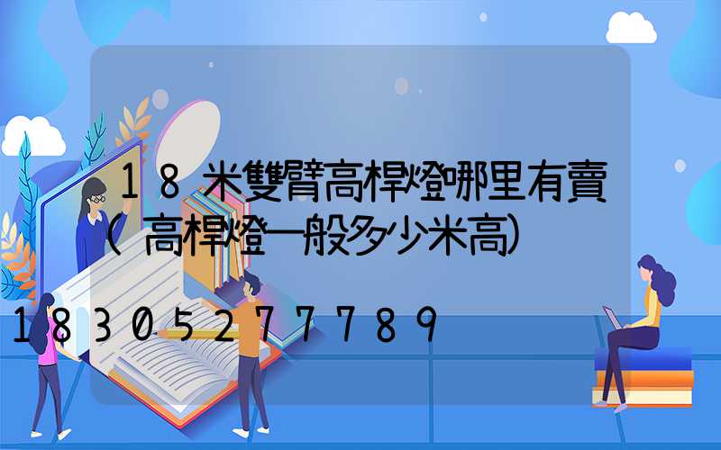 18米雙臂高桿燈哪里有賣(高桿燈一般多少米高)