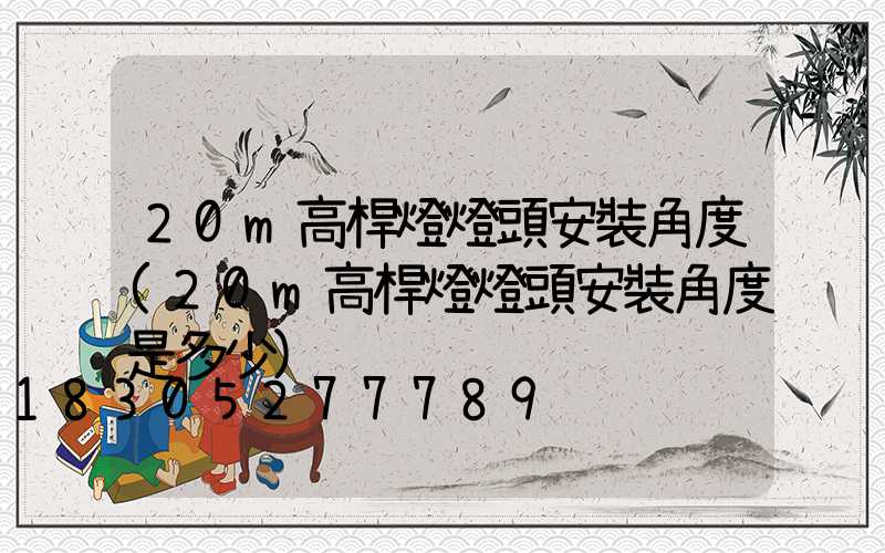 20m高桿燈燈頭安裝角度(20m高桿燈燈頭安裝角度是多少)