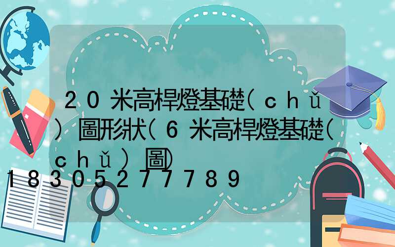 20米高桿燈基礎(chǔ)圖形狀(6米高桿燈基礎(chǔ)圖)