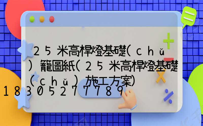 25米高桿燈基礎(chǔ)籠圖紙(25米高桿燈基礎(chǔ)施工方案)