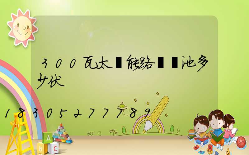 300瓦太陽能路燈電池多少伏