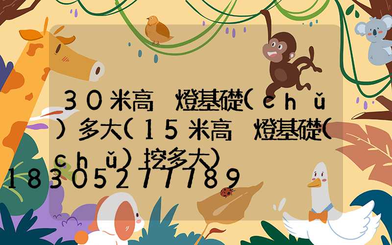 30米高桿燈基礎(chǔ)多大(15米高桿燈基礎(chǔ)挖多大)
