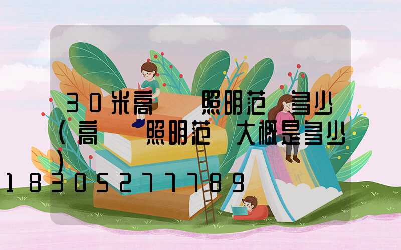 30米高桿燈照明范圍多少(高桿燈照明范圍大概是多少)