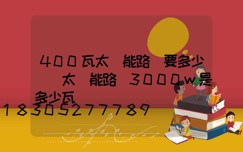 400瓦太陽能路燈要多少錢(太陽能路燈3000w是多少瓦)