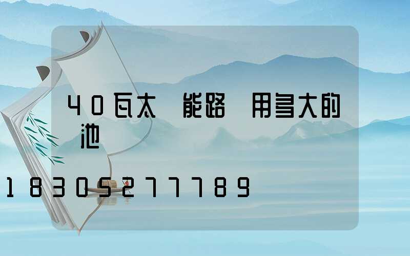 40瓦太陽能路燈用多大的電池