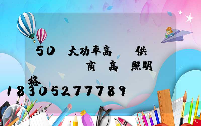50w大功率高桿燈供應(yīng)商(高桿照明燈價格)