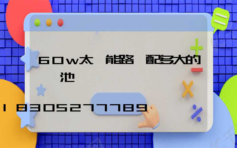 60w太陽能路燈配多大的鋰電池