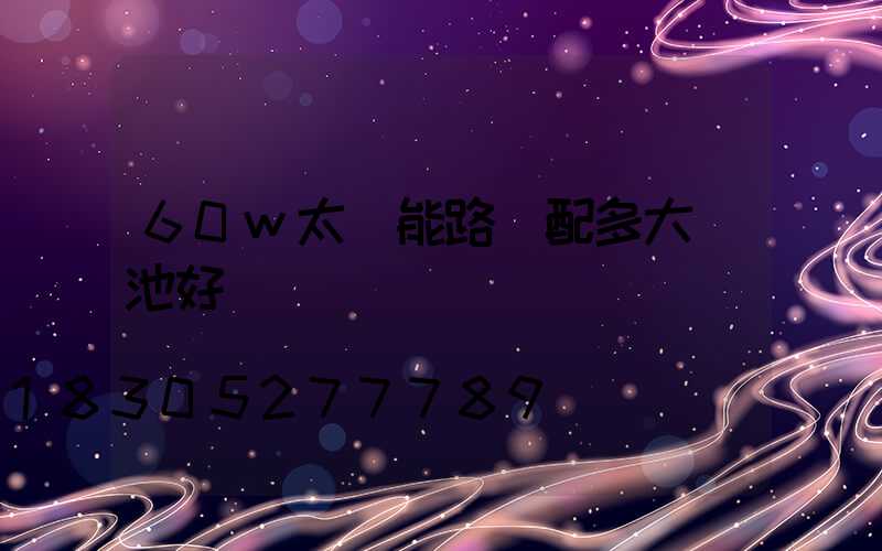 60w太陽能路燈配多大電池好