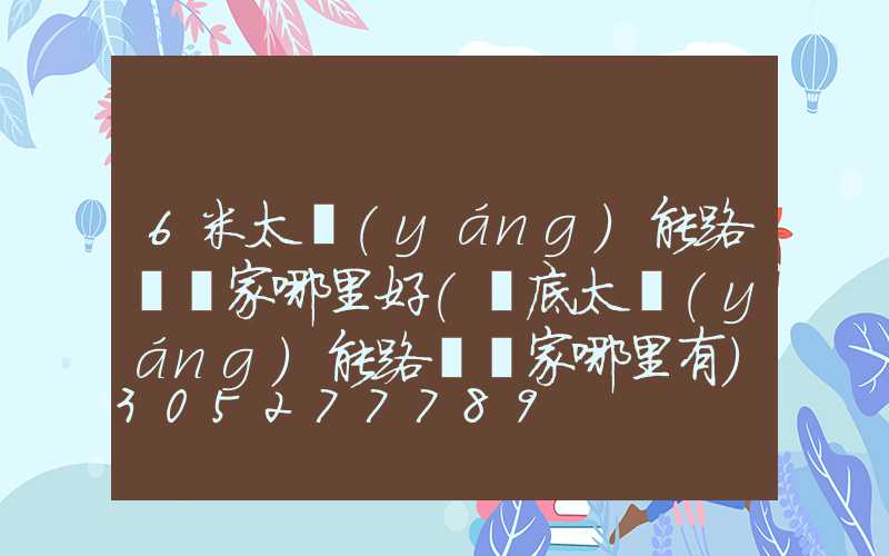 6米太陽(yáng)能路燈廠家哪里好(婁底太陽(yáng)能路燈廠家哪里有)