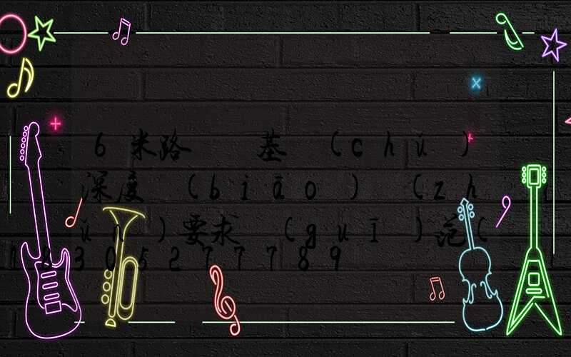 6米路燈桿基礎(chǔ)深度標(biāo)準(zhǔn)要求規(guī)范(8米路燈桿基礎(chǔ)標(biāo)準(zhǔn))