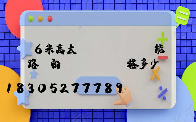 6米高太陽(yáng)能路燈的價(jià)格多少錢(qián)