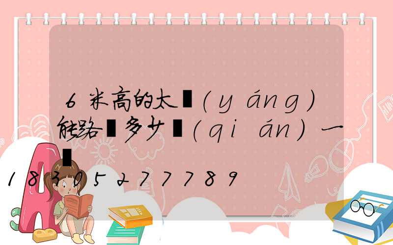 6米高的太陽(yáng)能路燈多少錢(qián)一盞
