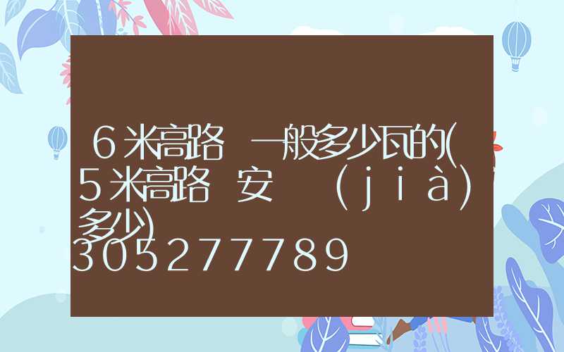 6米高路燈一般多少瓦的(5米高路燈安裝價(jià)多少)