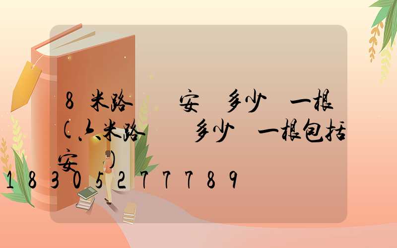 8米路燈桿安裝多少錢一根(六米路燈桿多少錢一根包括安裝)