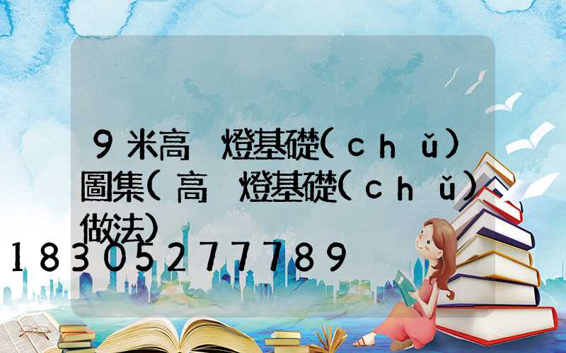 9米高桿燈基礎(chǔ)圖集(高桿燈基礎(chǔ)做法)