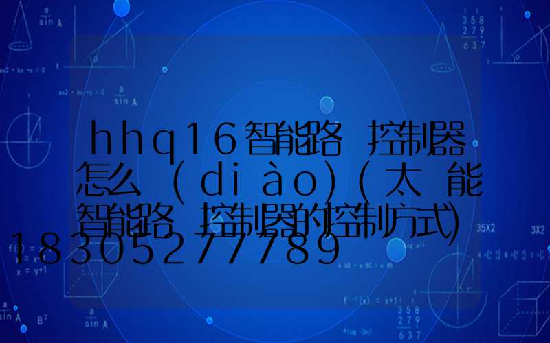 hhq16智能路燈控制器怎么調(diào)(太陽能智能路燈控制器的控制方式)