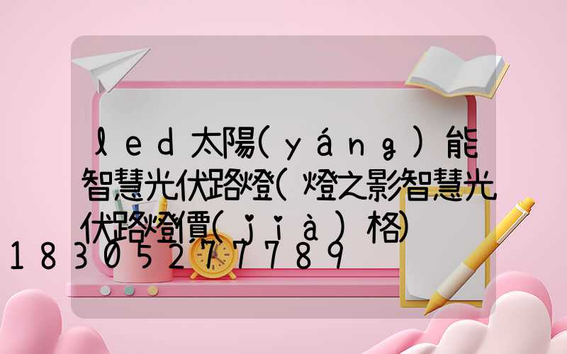 led太陽(yáng)能智慧光伏路燈(燈之影智慧光伏路燈價(jià)格)