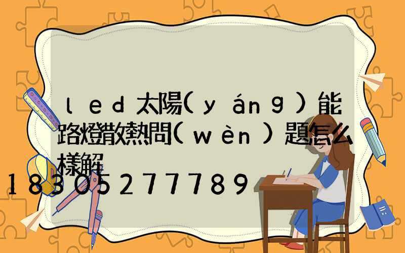 led太陽(yáng)能路燈散熱問(wèn)題怎么樣解決