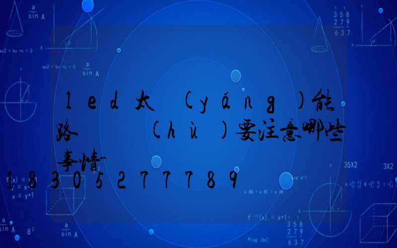 led太陽(yáng)能路燈維護(hù)要注意哪些事情-