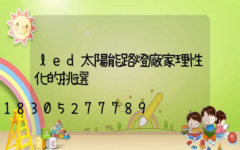 led太陽能路燈廠家理性化的挑選
