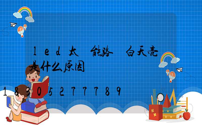 led太陽能路燈白天亮燈是什么原因