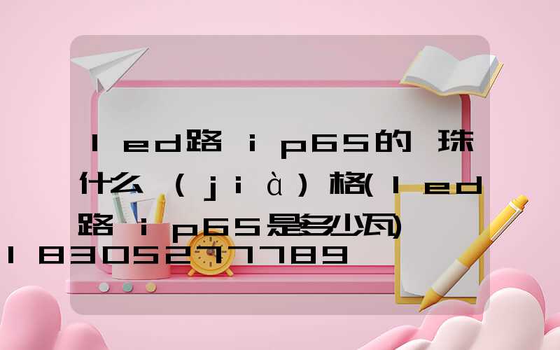 led路燈ip65的燈珠什么價(jià)格(led路燈ip65是多少瓦)