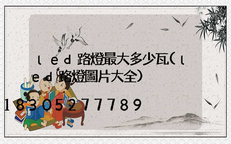 led路燈最大多少瓦(led路燈圖片大全)