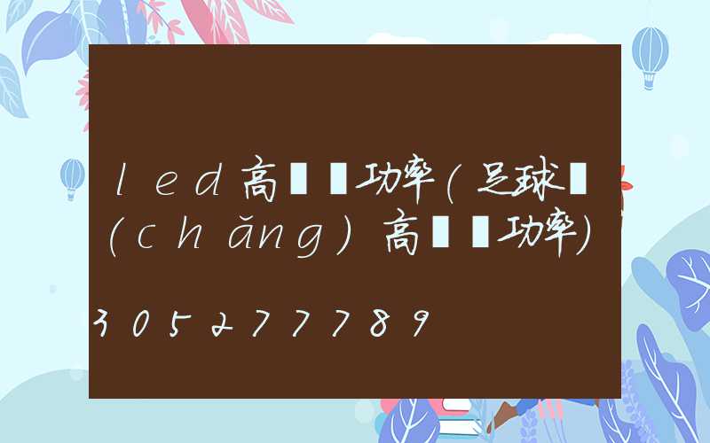 led高桿燈功率(足球場(chǎng)高桿燈功率)