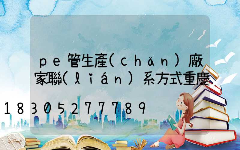 pe管生產(chǎn)廠家聯(lián)系方式重慶