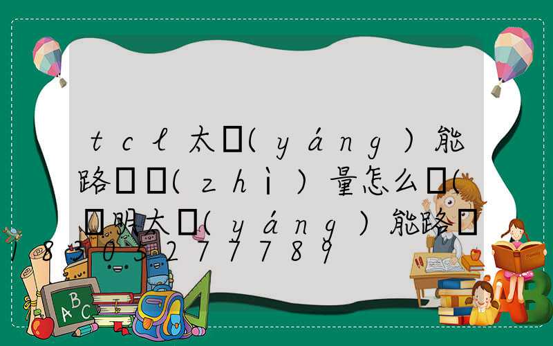 tcl太陽(yáng)能路燈質(zhì)量怎么樣(亞明太陽(yáng)能路燈質(zhì)量怎么樣)