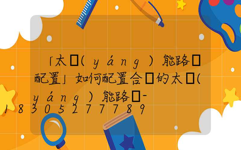 「太陽(yáng)能路燈配置」如何配置合適的太陽(yáng)能路燈-