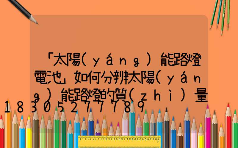 「太陽(yáng)能路燈電池」如何分辨太陽(yáng)能路燈的質(zhì)量-