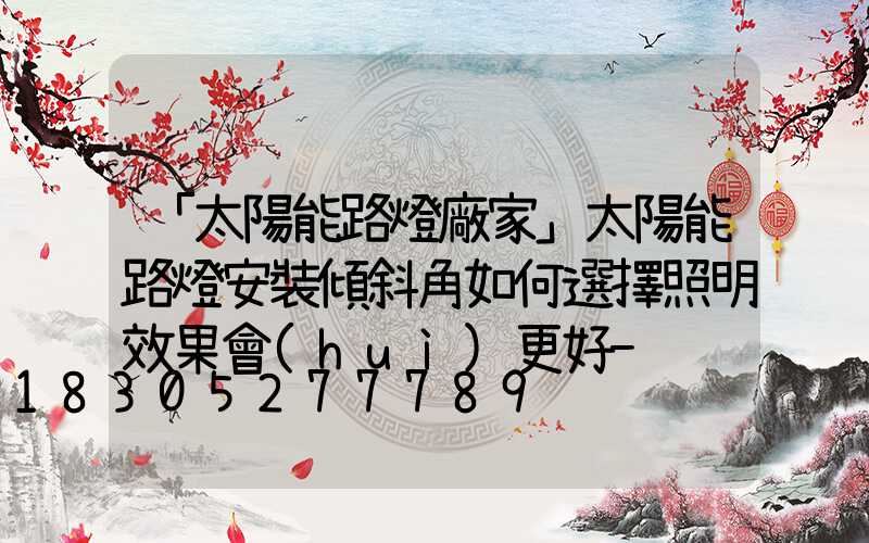 「太陽能路燈廠家」太陽能路燈安裝傾斜角如何選擇照明效果會(huì)更好-