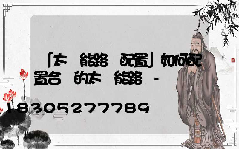 「太陽能路燈配置」如何配置合適的太陽能路燈-