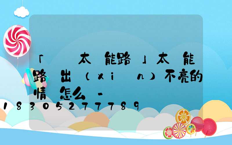 「廣東太陽能路燈」太陽能路燈出現(xiàn)不亮的情況怎么辦-