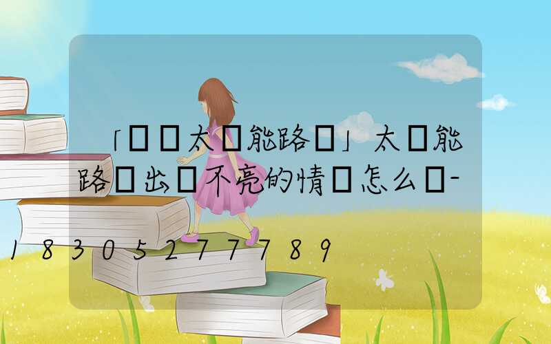 「廣東太陽能路燈」太陽能路燈出現不亮的情況怎么辦-