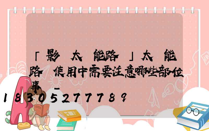 「影響太陽能路燈」太陽能路燈使用中需要注意哪些部位事項-