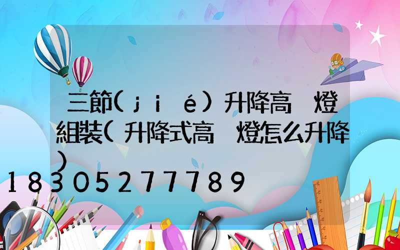 三節(jié)升降高桿燈組裝(升降式高桿燈怎么升降)