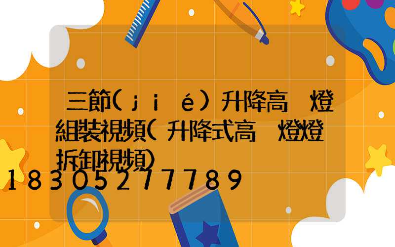 三節(jié)升降高桿燈組裝視頻(升降式高桿燈燈桿拆卸視頻)