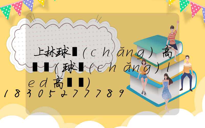 上林球場(chǎng)高桿燈(球場(chǎng)led高桿燈)