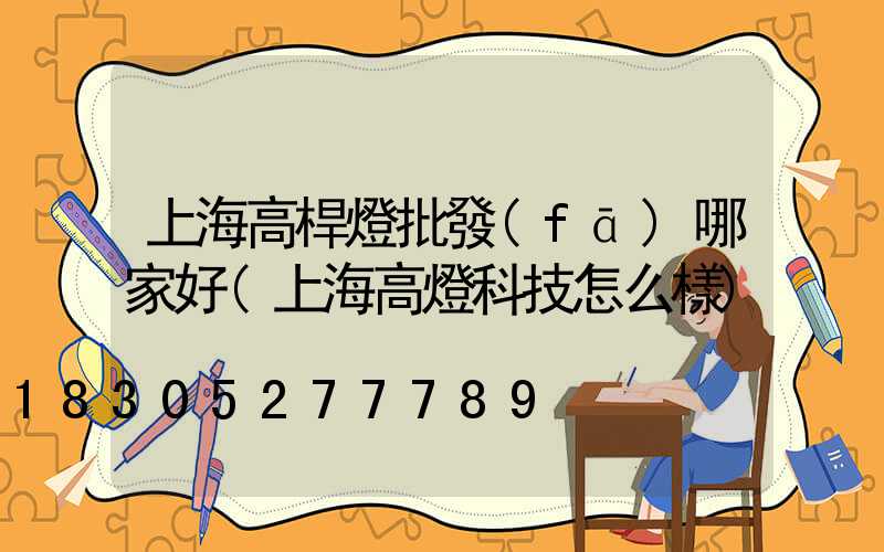 上海高桿燈批發(fā)哪家好(上海高燈科技怎么樣)