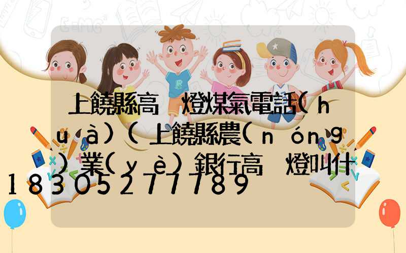 上饒縣高桿燈煤氣電話(huà)(上饒縣農(nóng)業(yè)銀行高桿燈叫什么支行)
