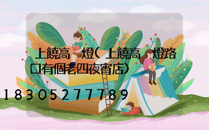 上饒高桿燈(上饒高桿燈路口有個老四夜宵店)